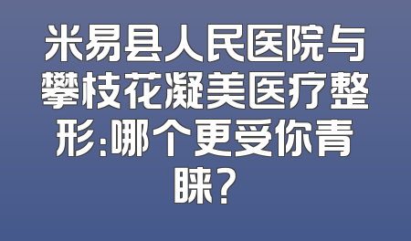 米易县人民医院与攀枝花凝美医疗整形：哪个更受你青睐？
