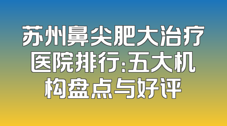 苏州鼻尖肥大治疗医院排行：五大机构盘点与好评