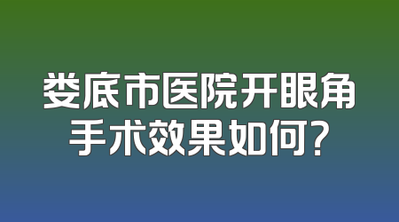 娄底市医院开眼角手术效果如何？