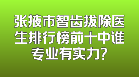 张掖市智齿拔除医生排行榜前十中谁专业有实力？