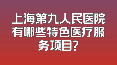 上海第九人民医院有哪些特色医疗服务项目？