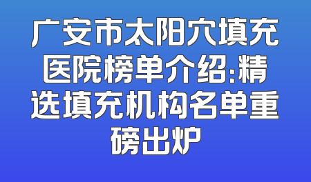 广安市太阳穴填充医院榜单介绍：精选填充机构名单重磅出炉