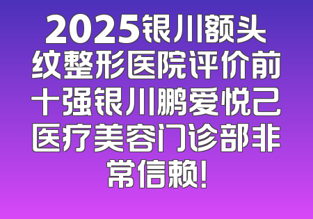 2025银川额头纹整形医院评价前十强银川鹏爱悦己医疗美容门诊部非常信赖！