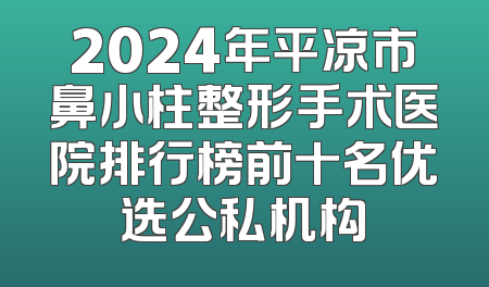 2024年平凉市鼻小柱整形手术医院排行榜前十名优选公私机构