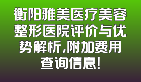 衡阳雅美医疗美容整形医院评价与优势解析，附加费用查询信息！