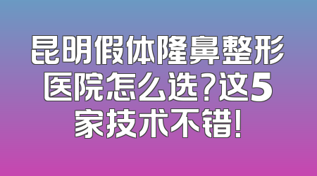昆明假体隆鼻整形医院怎么选？这5家技术不错！