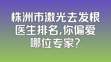 株洲市激光去发根医生排名，你偏爱哪位专家？