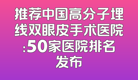 推荐中国高分子埋线双眼皮手术医院：50家医院排名发布