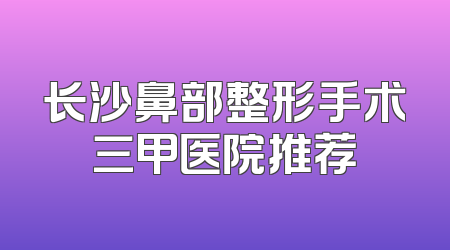 长沙鼻部整形手术三甲医院推荐
