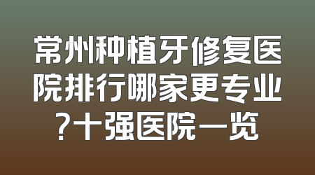 常州种植牙修复医院排行哪家更专业？十强医院一览