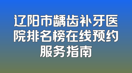 辽阳市龋齿补牙医院排名榜在线预约服务指南