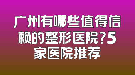 广州有哪些值得信赖的整形医院？5家医院推荐