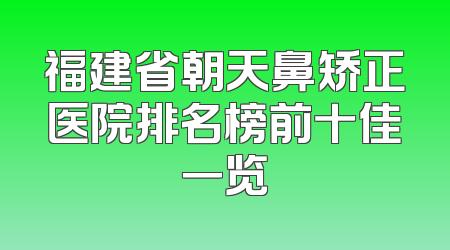 福建省朝天鼻矫正医院排名榜前十佳一览