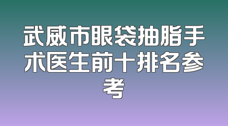 武威市眼袋抽脂手术医生前十排名参考