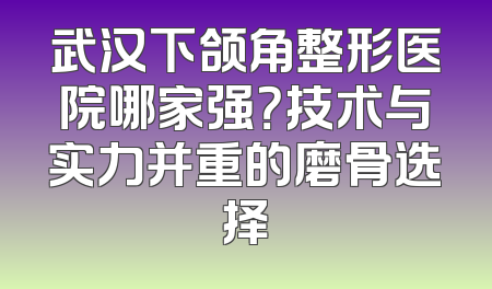 武汉下颌角整形医院哪家强？技术与实力并重的磨骨选择