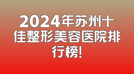 2024年苏州十佳整形美容医院排行榜！