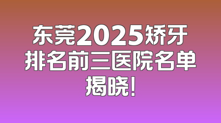 东莞2025矫牙排名前三医院名单揭晓！