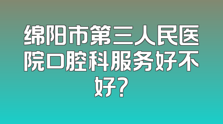 绵阳市第三人民医院口腔科服务好不好？