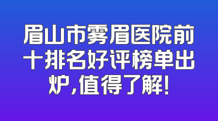 眉山市雾眉医院前十排名好评榜单出炉，值得了解！
