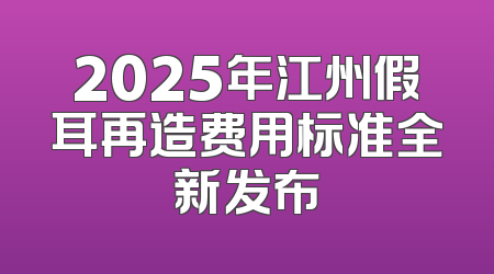 2025年江州假耳再造费用标准全新发布