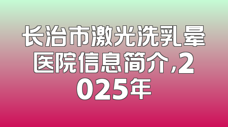 长治市激光洗乳晕医院信息简介，2025年