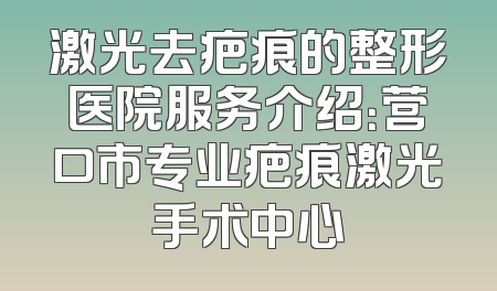 激光去疤痕的整形医院服务介绍：营口市专业疤痕激光手术中心