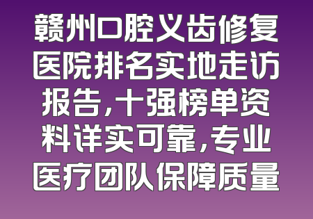 赣州口腔义齿修复医院排名实地走访报告，十强榜单资料详实可靠，专业医疗团队保障质量