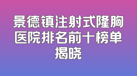 景德镇注射式隆胸医院排名前十榜单揭晓