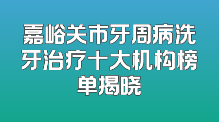 嘉峪关市牙周病洗牙治疗十大机构榜单揭晓