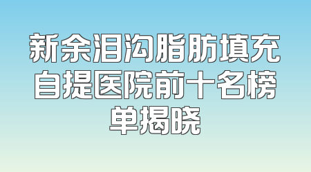 新余泪沟脂肪填充自提医院前十名榜单揭晓