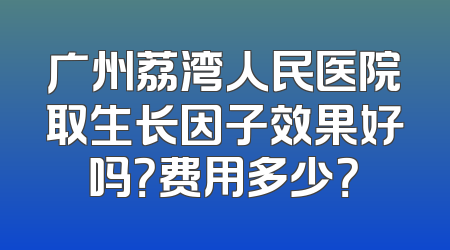 广州荔湾人民医院取生长因子效果好吗？费用多少？