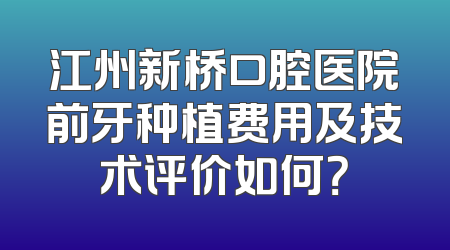 江州新桥口腔医院前牙种植费用及技术评价如何？