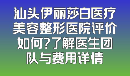 汕头伊丽莎白医疗美容整形医院评价如何？了解医生团队与费用详情