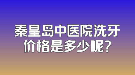 秦皇岛中医院洗牙价格是多少呢？