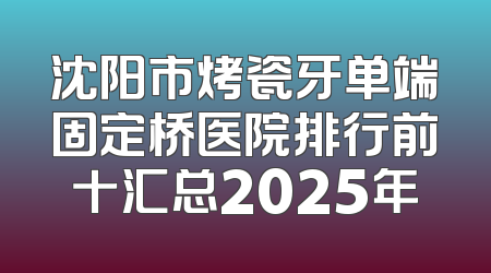 沈阳市烤瓷牙单端固定桥医院排行前十汇总2025年