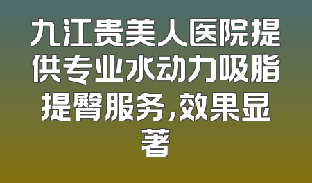 九江贵美人医院提供专业水动力吸脂提臀服务，效果显著