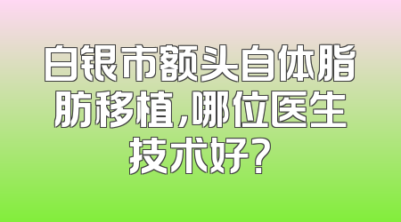 白银市额头自体脂肪移植，哪位医生技术好？