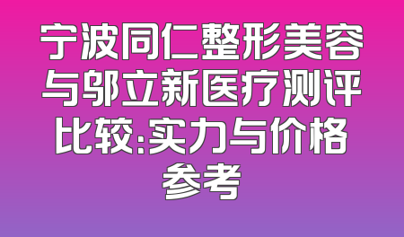 宁波同仁整形美容与邬立新医疗测评比较：实力与价格参考