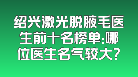 绍兴激光脱腋毛医生前十名榜单：哪位医生名气较大？