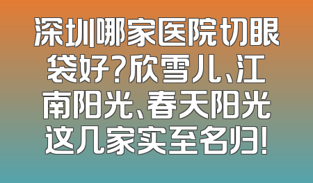 深圳哪家医院切眼袋好？欣雪儿、江南阳光、春天阳光这几家实至名归！