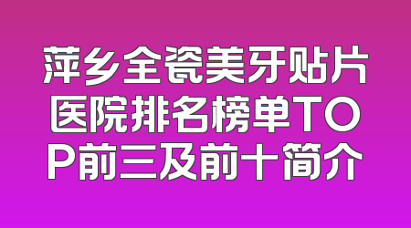 萍乡全瓷美牙贴片医院排名榜单TOP前三及前十简介