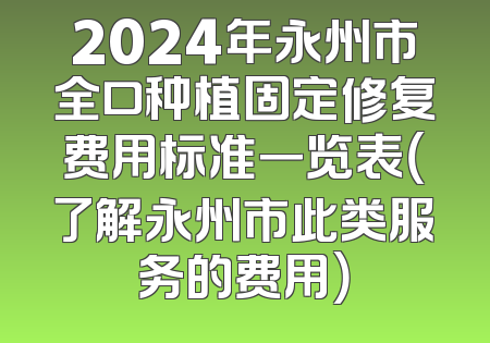 2024年永州市全口种植固定修复费用标准一览表（了解永州市此类服务的费用）