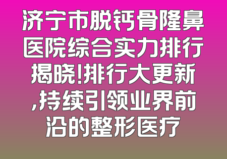 济宁市脱钙骨隆鼻医院综合实力排行揭晓！排行大更新，持续引领业界前沿的整形医疗