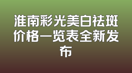 淮南彩光美白祛斑价格一览表全新发布