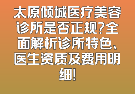 太原倾城医疗美容诊所是否正规？全面解析诊所特色、医生资质及费用明细！