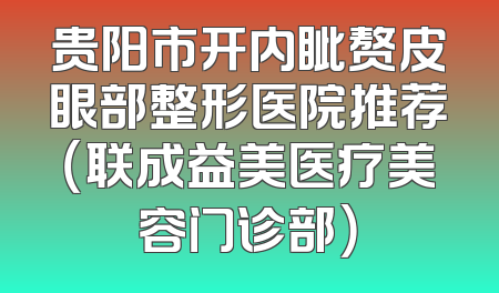 贵阳市开内眦赘皮眼部整形医院推荐（联成益美医疗美容门诊部）