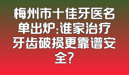 梅州市十佳牙医名单出炉：谁家治疗牙齿破损更靠谱安全？