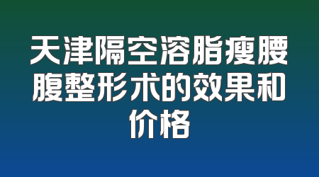 天津隔空溶脂瘦腰腹整形术的效果和价格