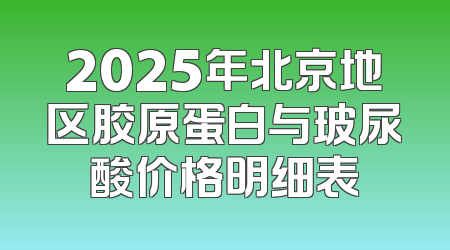 2025年北京地区胶原蛋白与玻尿酸价格明细表