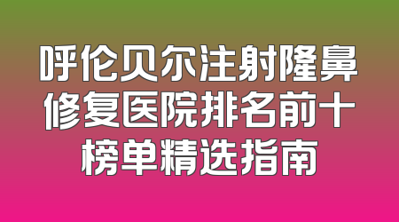 呼伦贝尔注射隆鼻修复医院排名前十榜单精选指南